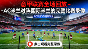 意甲联赛全场回放 - AC米兰对阵国际米兰的完整比赛录像